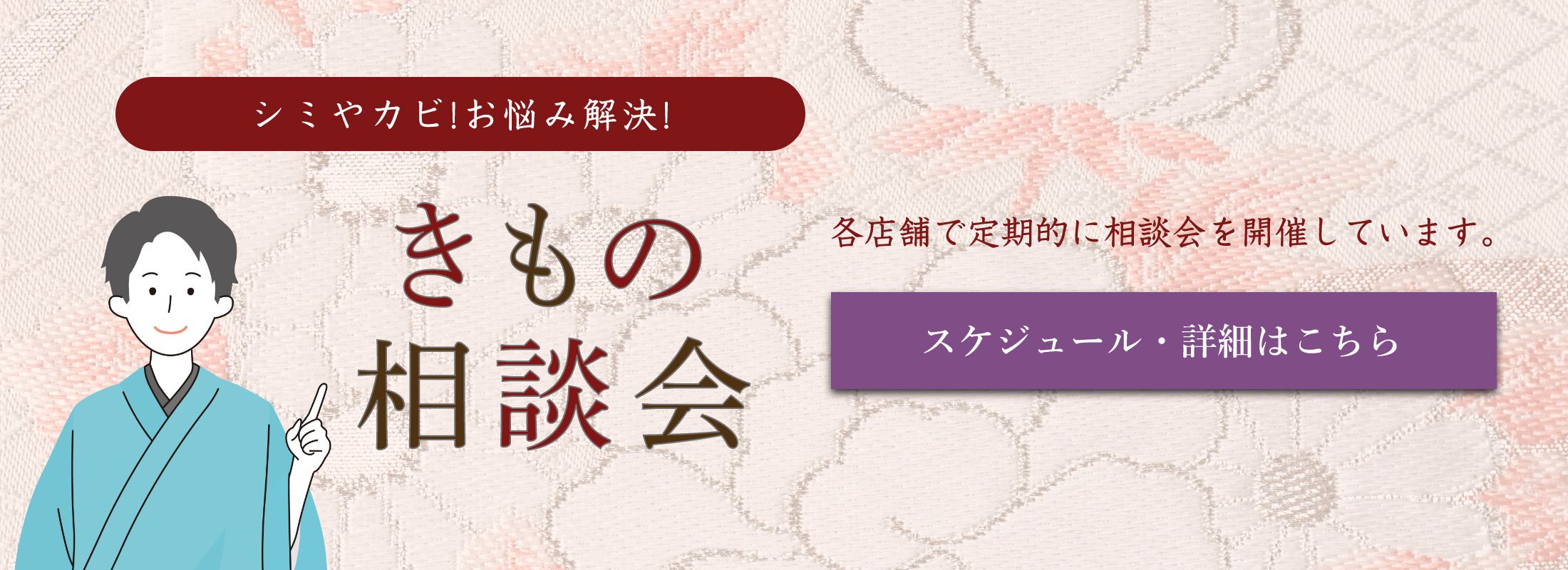 シミやカビ!お悩み解決! きもの相談会　各店舗で定期的に相談会を開催しています。　スケジュール・詳細はこちら